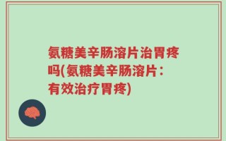 氨糖美辛肠溶片治胃疼吗(氨糖美辛肠溶片：有效治疗胃疼)