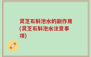 灵芝石斛泡水的副作用(灵芝石斛泡水注意事项)