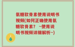 氨糖软骨素使用说明书视频(如何正确使用氨糖软骨素？ ~使用说明书视频详细解析~)