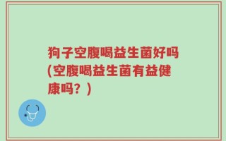 狗子空腹喝益生菌好吗(空腹喝益生菌有益健康吗？)