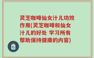 灵芝咖啡仙女汁儿功效作用(灵芝咖啡和仙女汁儿的好处 学习所有帮助保持健康的内容)