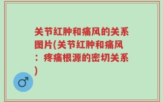 关节红肿和痛风的关系图片(关节红肿和痛风：疼痛根源的密切关系)