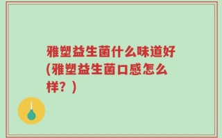 雅塑益生菌什么味道好(雅塑益生菌口感怎么样？)