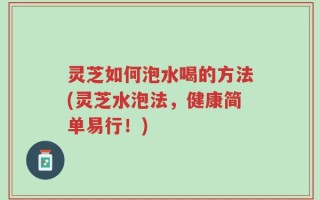 灵芝如何泡水喝的方法(灵芝水泡法，健康简单易行！)