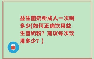 益生菌奶粉成人一次喝多少(如何正确饮用益生菌奶粉？建议每次饮用多少？)