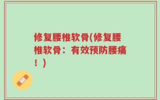 修复腰椎软骨(修复腰椎软骨：有效预防腰痛！)