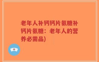 老年人补钙钙片氨糖补钙片氨糖：老年人的营养必需品)