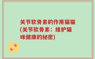关节软骨素的作用猫猫(关节软骨素：维护猫咪健康的秘密)
