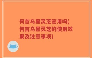 何首乌黑灵芝管用吗(何首乌黑灵芝的使用效果及注意事项)