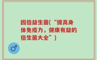 因倍益生菌(“提高身体免疫力，健康有益的倍生菌大全”)