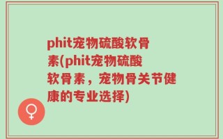 phit宠物硫酸软骨素(phit宠物硫酸软骨素，宠物骨关节健康的专业选择)