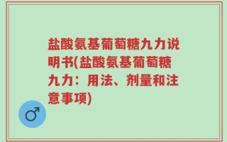 盐酸氨基葡萄糖九力说明书(盐酸氨基葡萄糖九力：用法、剂量和注意事项)