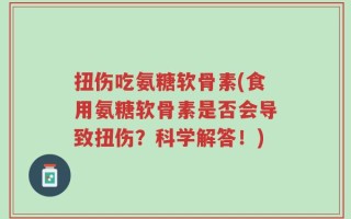 扭伤吃氨糖软骨素(食用氨糖软骨素是否会导致扭伤？科学解答！)