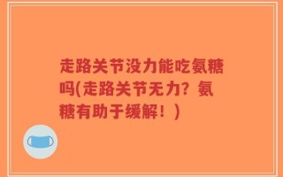 走路关节没力能吃氨糖吗(走路关节无力？氨糖有助于缓解！)