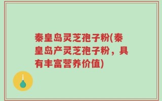 秦皇岛灵芝孢子粉(秦皇岛产灵芝孢子粉，具有丰富营养价值)