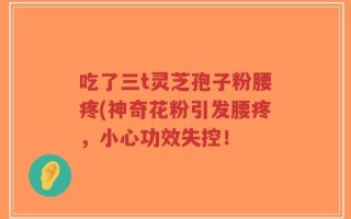 吃了三t灵芝孢子粉腰疼(神奇花粉引发腰疼，小心功效失控！