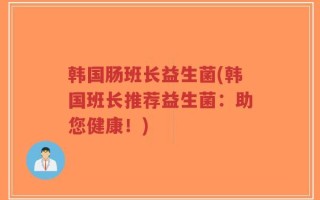 韩国肠班长益生菌(韩国班长推荐益生菌：助您健康！)