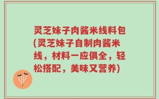 灵芝妹子肉酱米线料包(灵芝妹子自制肉酱米线，材料一应俱全，轻松搭配，美味又营养)