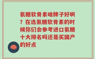 氨糖软骨素啥牌子好啊？在选氨糖软骨素的时候你们会参考进口氨糖十大排名吗还是买国产的好点
