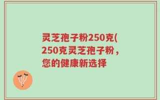 灵芝孢子粉250克(250克灵芝孢子粉，您的健康新选择