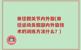 田径髋关节内外旋(田径运动员髋部内外旋技术的训练方法什么？)