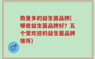 数量多的益生菌品牌(哪些益生菌品牌好？五个受欢迎的益生菌品牌推荐)