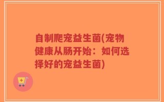自制爬宠益生菌(宠物健康从肠开始：如何选择好的宠益生菌)