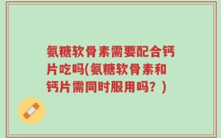 氨糖软骨素需要配合钙片吃吗(氨糖软骨素和钙片需同时服用吗？)