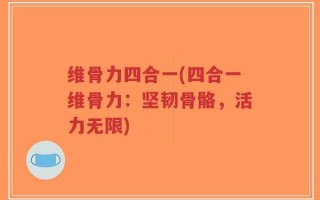 维骨力四合一(四合一维骨力：坚韧骨骼，活力无限)