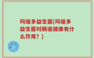 玛瑞多益生菌(玛瑞多益生菌对肠道健康有什么作用？)