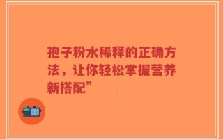 孢子粉水稀释的正确方法，让你轻松掌握营养新搭配”