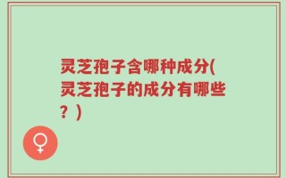 灵芝孢子含哪种成分(灵芝孢子的成分有哪些？)