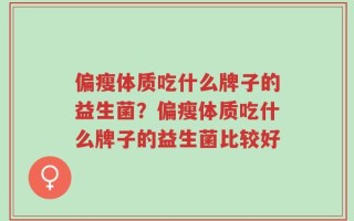 偏瘦体质吃什么牌子的益生菌？偏瘦体质吃什么牌子的益生菌比较好
