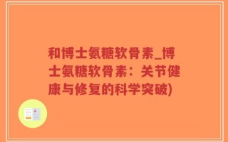 和博士氨糖软骨素_博士氨糖软骨素：关节健康与修复的科学突破)