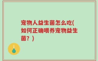 宠物人益生菌怎么吃(如何正确喂养宠物益生菌？)