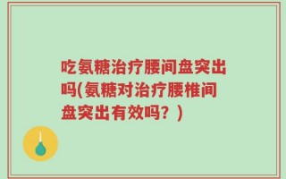 吃氨糖治疗腰间盘突出吗(氨糖对治疗腰椎间盘突出有效吗？)