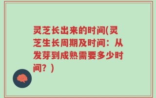 灵芝长出来的时间(灵芝生长周期及时间：从发芽到成熟需要多少时间？)