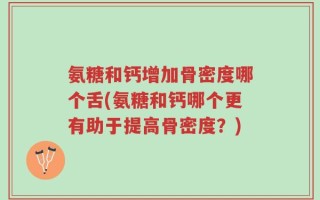 氨糖和钙增加骨密度哪个舌(氨糖和钙哪个更有助于提高骨密度？)