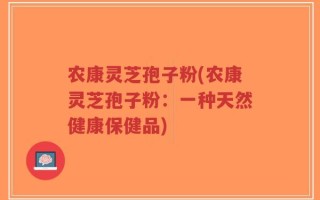 农康灵芝孢子粉(农康灵芝孢子粉：一种天然健康保健品)