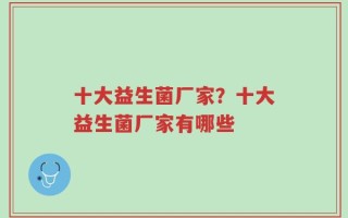 十大益生菌厂家？十大益生菌厂家有哪些