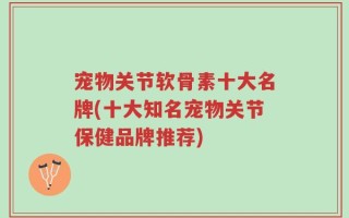 宠物关节软骨素十大名牌(十大知名宠物关节保健品牌推荐)
