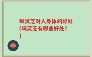 喝灵芝对人身体的好处(喝灵芝有哪些好处？)