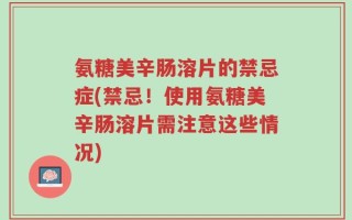 氨糖美辛肠溶片的禁忌症(禁忌！使用氨糖美辛肠溶片需注意这些情况)