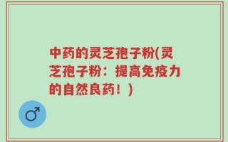 中药的灵芝孢子粉(灵芝孢子粉：提高免疫力的自然良药！)