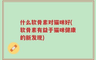 什么软骨素对猫咪好(软骨素有益于猫咪健康的新发现)