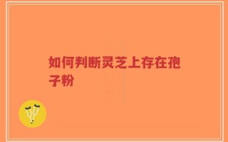 如何判断灵芝上存在孢子粉