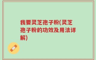 我要灵芝孢子粉(灵芝孢子粉的功效及用法详解)