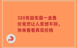 320克益生菌一盒售价竟然让人意想不到，快来看看真实价格
