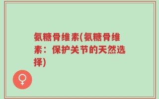 氨糖骨维素(氨糖骨维素：保护关节的天然选择)