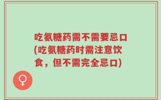 吃氨糖药需不需要忌口(吃氨糖药时需注意饮食，但不需完全忌口)